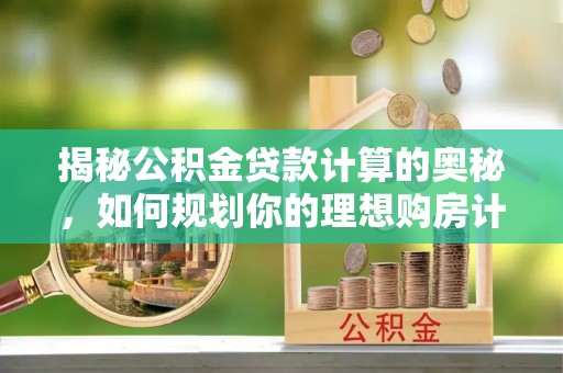 昂仁揭秘公积金贷款计算的奥秘，如何规划你的理想购房计划