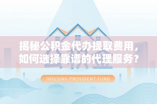昂仁揭秘公积金代办提取费用，如何选择靠谱的代理服务？