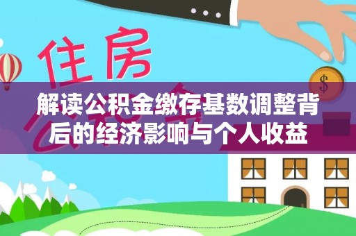 昂仁解读公积金缴存基数调整背后的经济影响与个人收益