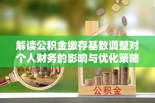 昂仁解读公积金缴存基数调整对个人财务的影响与优化策略
