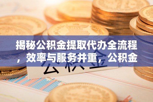 昂仁揭秘公积金提取代办全流程，效率与服务并重，公积金提取代办要多久不再是难题