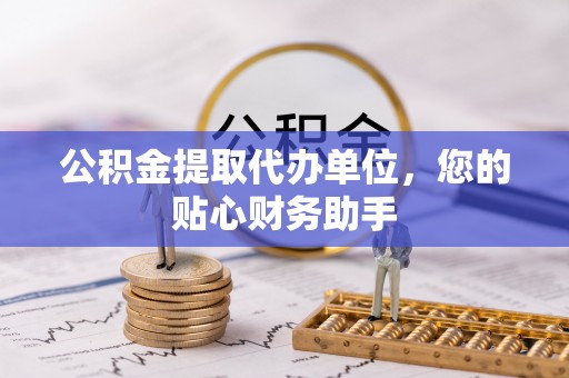 昂仁公积金提取代办单位，您的贴心财务助手