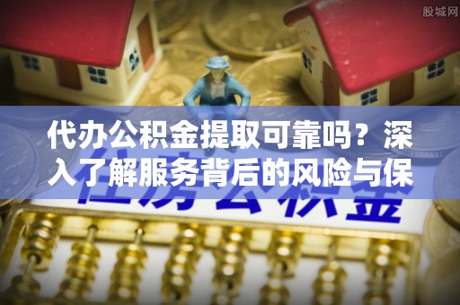 昂仁代办公积金提取可靠吗？深入了解服务背后的风险与保障