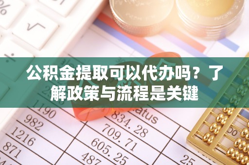 昂仁公积金提取可以代办吗？了解政策与流程是关键