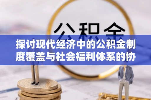 昂仁探讨现代经济中的公积金制度覆盖与社会福利体系的协同发展