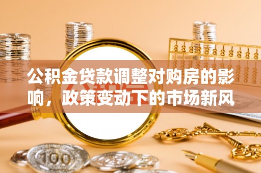 昂仁公积金贷款调整对购房的影响，政策变动下的市场新风向