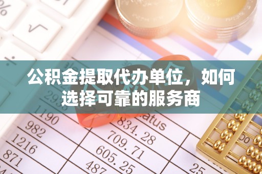 昂仁公积金提取代办单位，如何选择可靠的服务商