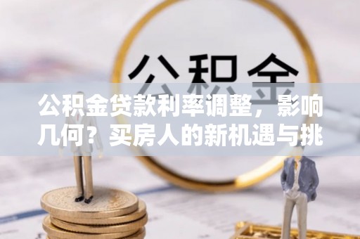 昂仁公积金贷款利率调整，影响几何？买房人的新机遇与挑战