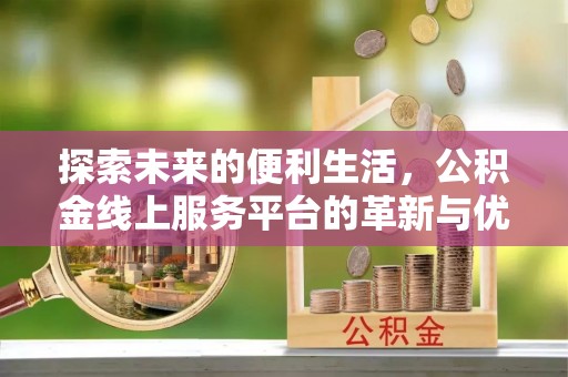 昂仁探索未来的便利生活，公积金线上服务平台的革新与优势