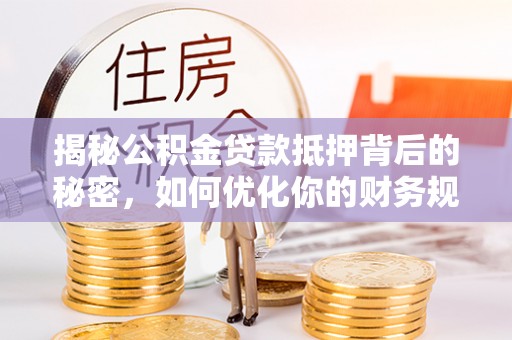 昂仁揭秘公积金贷款抵押背后的秘密，如何优化你的财务规划