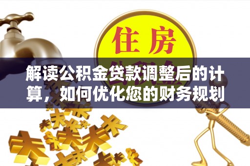 昂仁解读公积金贷款调整后的计算，如何优化您的财务规划