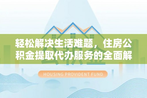 昂仁轻松解决生活难题，住房公积金提取代办服务的全面解析
