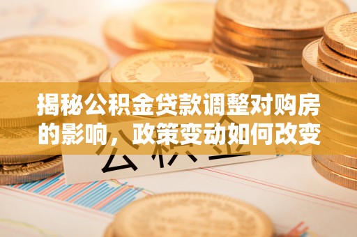 昂仁揭秘公积金贷款调整对购房的影响，政策变动如何改变你的买房计划