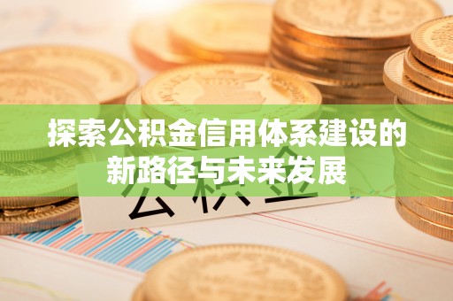 昂仁探索公积金信用体系建设的新路径与未来发展