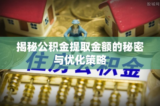 昂仁揭秘公积金提取金额的秘密与优化策略