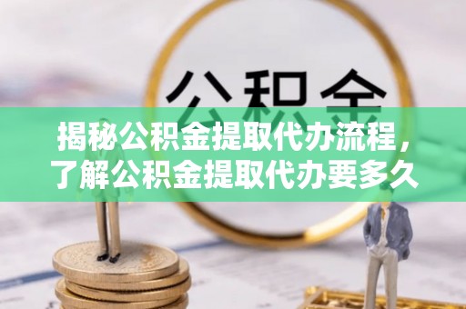 昂仁揭秘公积金提取代办流程，了解公积金提取代办要多久的关键因素