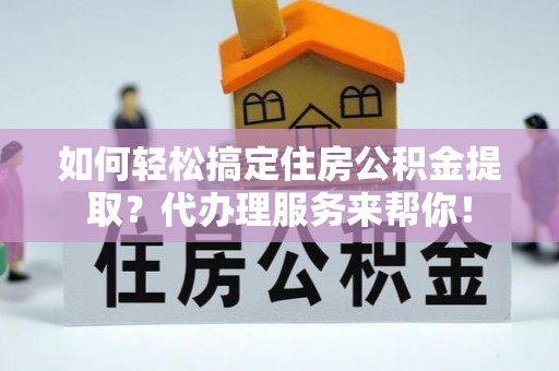 昂仁如何轻松搞定住房公积金提取？代办理服务来帮你！