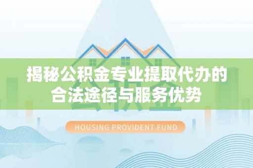 昂仁揭秘公积金专业提取代办的合法途径与服务优势
