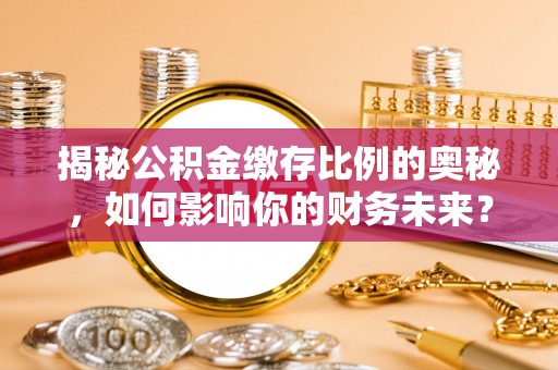 昂仁揭秘公积金缴存比例的奥秘，如何影响你的财务未来？