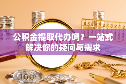 昂仁公积金提取代办吗？一站式解决你的疑问与需求