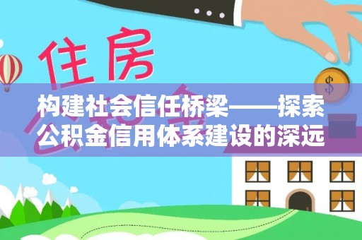 昂仁构建社会信任桥梁——探索公积金信用体系建设的深远意义