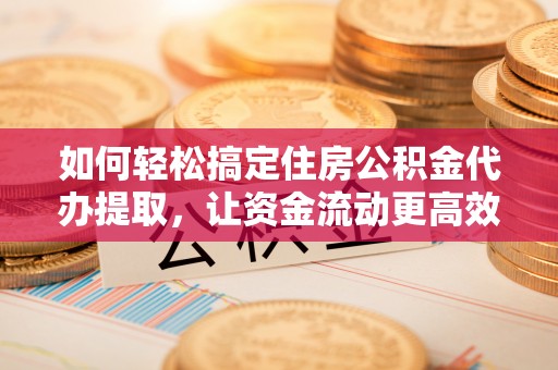 昂仁如何轻松搞定住房公积金代办提取，让资金流动更高效