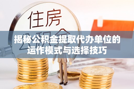 昂仁揭秘公积金提取代办单位的运作模式与选择技巧