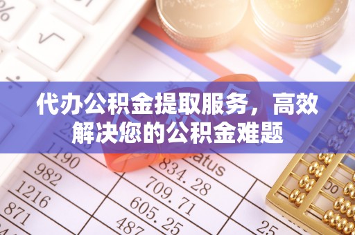 昂仁代办公积金提取服务，高效解决您的公积金难题