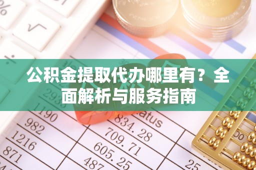 昂仁公积金提取代办哪里有？全面解析与服务指南