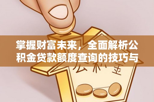 昂仁掌握财富未来，全面解析公积金贷款额度查询的技巧与策略