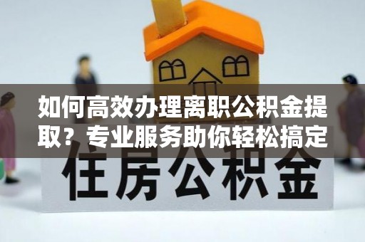 昂仁如何高效办理离职公积金提取？专业服务助你轻松搞定