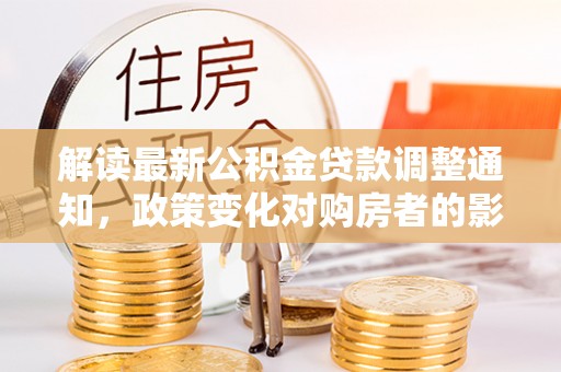 昂仁解读最新公积金贷款调整通知，政策变化对购房者的影响与应对策略