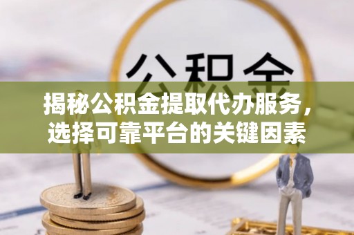 昂仁揭秘公积金提取代办服务，选择可靠平台的关键因素