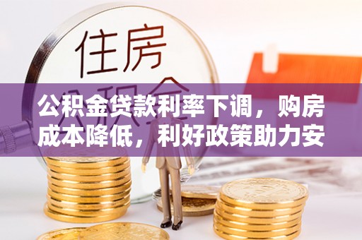 昂仁公积金贷款利率下调，购房成本降低，利好政策助力安居梦想