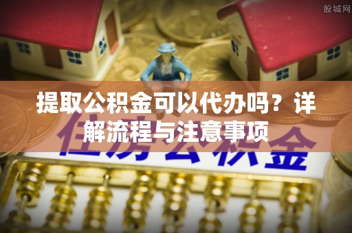 昂仁提取公积金可以代办吗？详解流程与注意事项