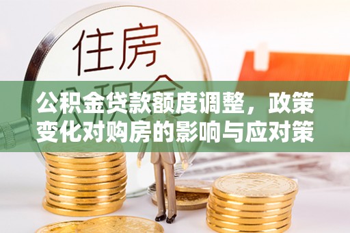 昂仁公积金贷款额度调整，政策变化对购房的影响与应对策略