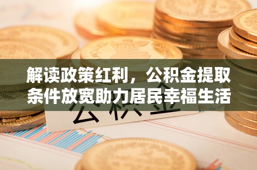昂仁解读政策红利，公积金提取条件放宽助力居民幸福生活