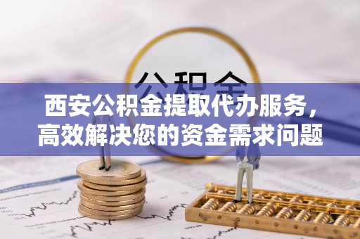 昂仁西安公积金提取代办服务，高效解决您的资金需求问题