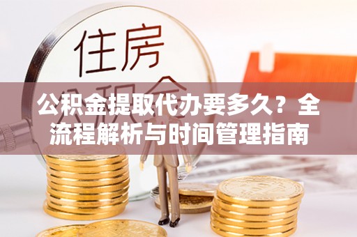 昂仁公积金提取代办要多久？全流程解析与时间管理指南