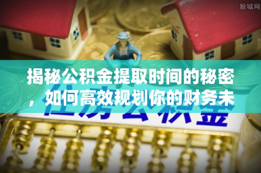 昂仁揭秘公积金提取时间的秘密，如何高效规划你的财务未来