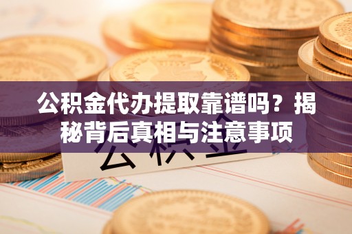 昂仁公积金代办提取靠谱吗？揭秘背后真相与注意事项