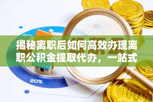 昂仁揭秘离职后如何高效办理离职公积金提取代办，一站式服务全解析