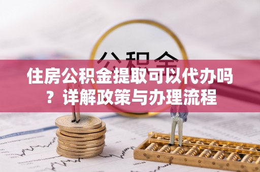 昂仁住房公积金提取可以代办吗？详解政策与办理流程