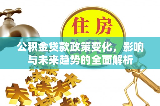 昂仁公积金贷款政策变化，影响与未来趋势的全面解析