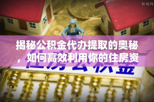 昂仁揭秘公积金代办提取的奥秘，如何高效利用你的住房资金