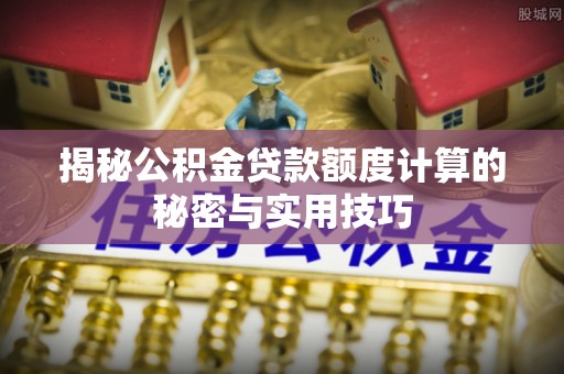 昂仁揭秘公积金贷款额度计算的秘密与实用技巧