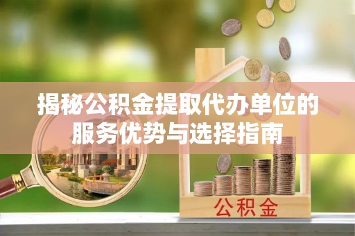 昂仁揭秘公积金提取代办单位的服务优势与选择指南