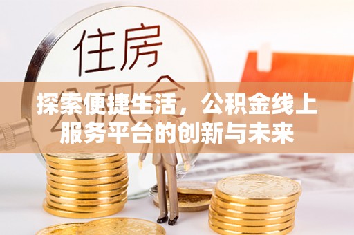 昂仁探索便捷生活，公积金线上服务平台的创新与未来