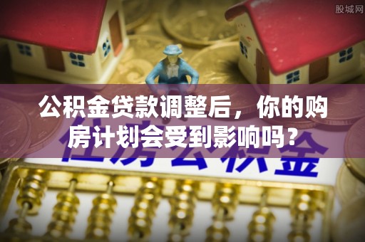 昂仁公积金贷款调整后，你的购房计划会受到影响吗？