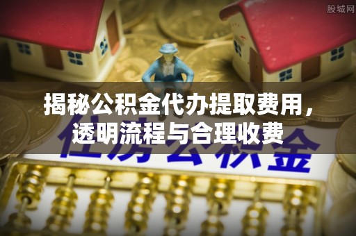 昂仁揭秘公积金代办提取费用，透明流程与合理收费